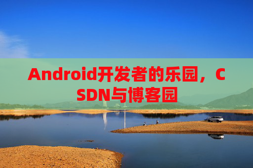 Android开发者的乐园,CSDN与博客园